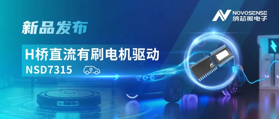 产品 |大电流，高集成，赋能汽车与工业智能驱动——纳芯微发布NSD7315系列H桥直流有刷电机驱动芯片